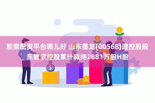 股票配资平台哪儿好 山东墨龙(00568)遭控股股东智梦控股累计减持2881万股H股