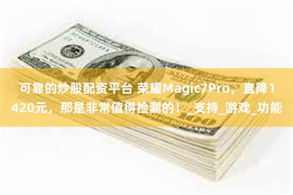 可靠的炒股配资平台 荣耀Magic7Pro，直降1420元，那是非常值得捡漏的！_支持_游戏_功能