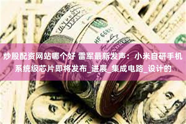 炒股配资网站哪个好 雷军最新发声：小米自研手机系统级芯片即将发布_进展_集成电路_设计的