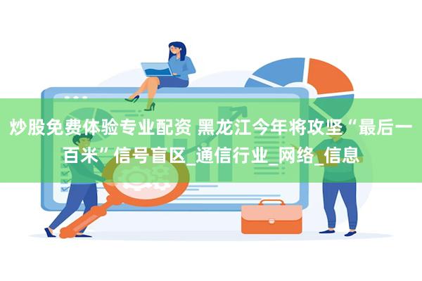 炒股免费体验专业配资 黑龙江今年将攻坚“最后一百米”信号盲区_通信行业_网络_信息
