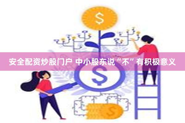 安全配资炒股门户 中小股东说“不”有积极意义