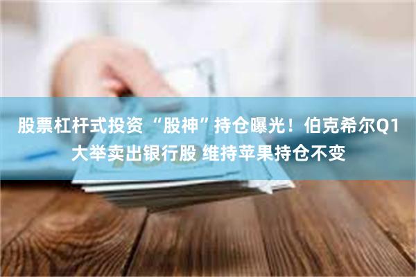 股票杠杆式投资 “股神”持仓曝光！伯克希尔Q1大举卖出银行股 维持苹果持仓不变