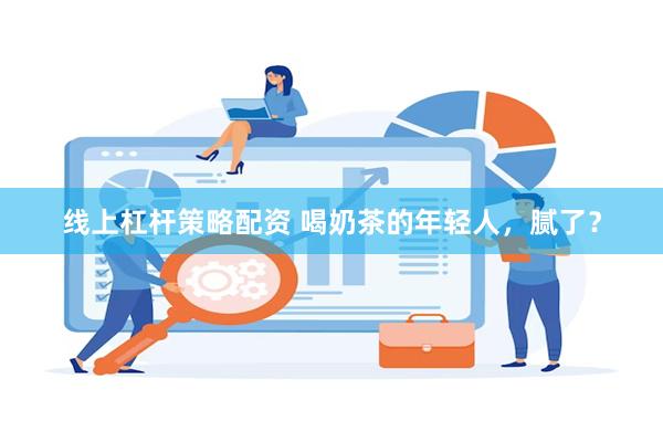 线上杠杆策略配资 喝奶茶的年轻人，腻了？