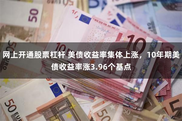 网上开通股票杠杆 美债收益率集体上涨，10年期美债收益率涨3.96个基点