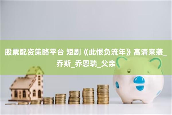 股票配资策略平台 短剧《此恨负流年》高清来袭_乔斯_乔恩瑞_父亲