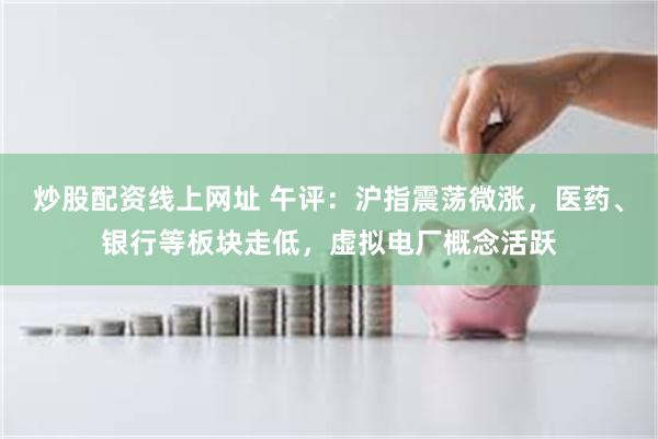 炒股配资线上网址 午评：沪指震荡微涨，医药、银行等板块走低，虚拟电厂概念活跃