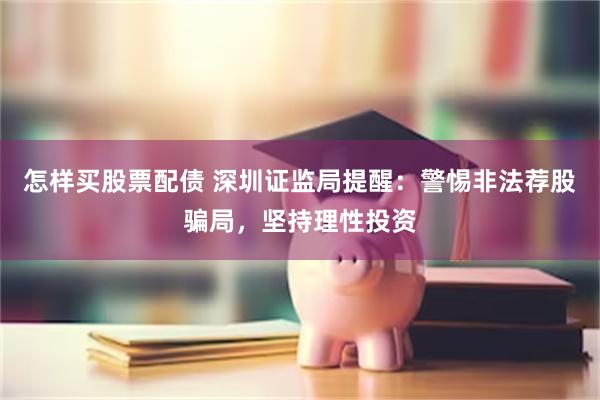 怎样买股票配债 深圳证监局提醒：警惕非法荐股骗局，坚持理性投资