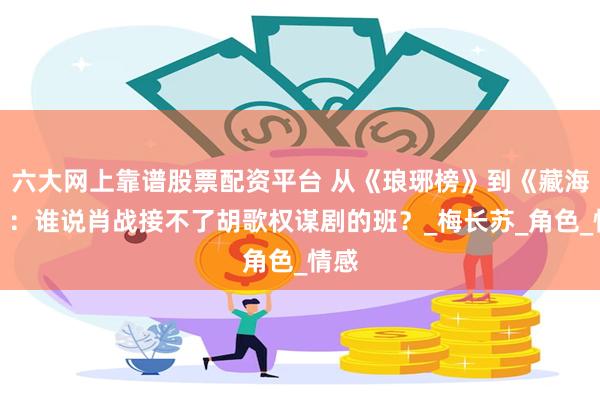 六大网上靠谱股票配资平台 从《琅琊榜》到《藏海传》：谁说肖战接不了胡歌权谋剧的班？_梅长苏_角色_情感