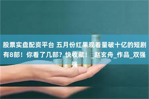 股票实盘配资平台 五月份红果观看量破十亿的短剧有8部！你看了几部？快收藏！_赵玄舟_作品_双强