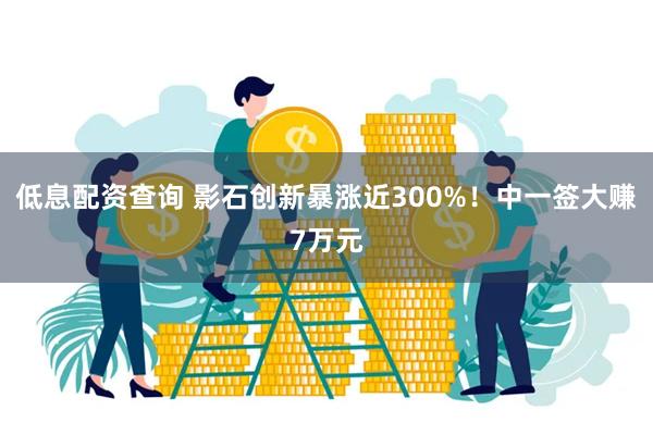 低息配资查询 影石创新暴涨近300%！中一签大赚7万元