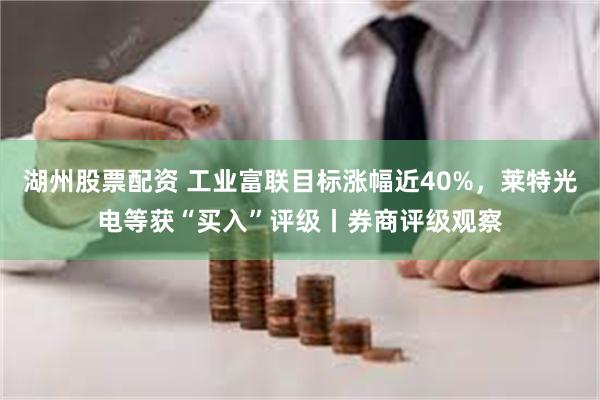湖州股票配资 工业富联目标涨幅近40%，莱特光电等获“买入”评级丨券商评级观察
