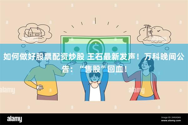 如何做好股票配资炒股 王石最新发声！万科晚间公告：“售股”回血！
