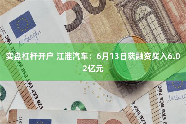 实盘杠杆开户 江淮汽车：6月13日获融资买入6.02亿元