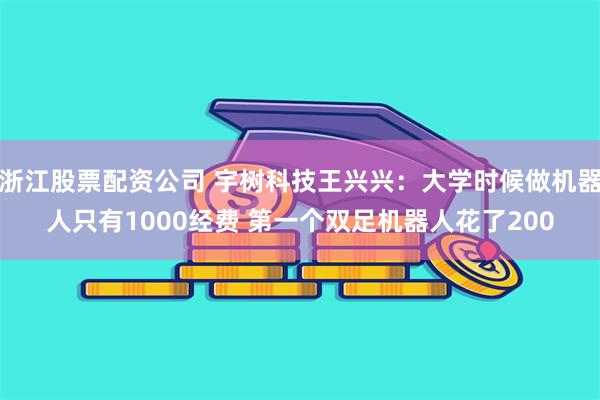 浙江股票配资公司 宇树科技王兴兴：大学时候做机器人只有1000经费 第一个双足机器人花了200