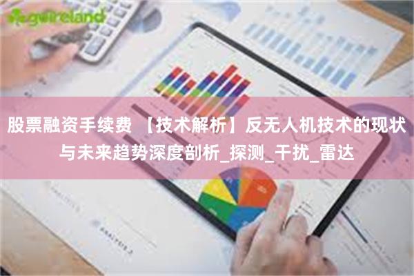 股票融资手续费 【技术解析】反无人机技术的现状与未来趋势深度剖析_探测_干扰_雷达