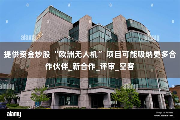 提供资金炒股 “欧洲无人机” 项目可能吸纳更多合作伙伴_新合作_评审_空客