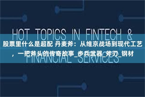 股票里什么是超配 丹麦斧：从维京战场到现代工艺，一把斧头的传奇故事_步兵武器_斧刃_钢材