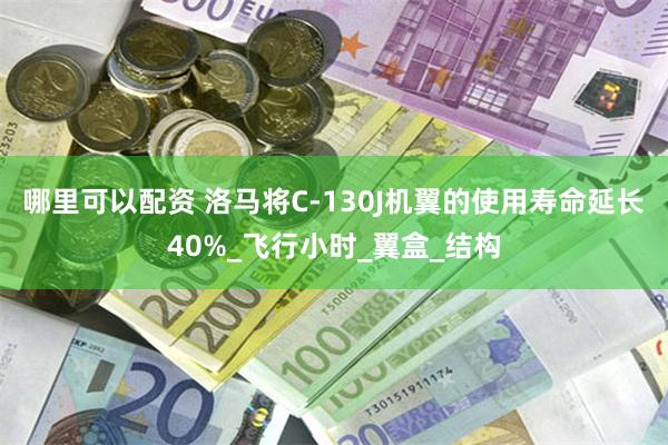 哪里可以配资 洛马将C-130J机翼的使用寿命延长40%_飞行小时_翼盒_结构