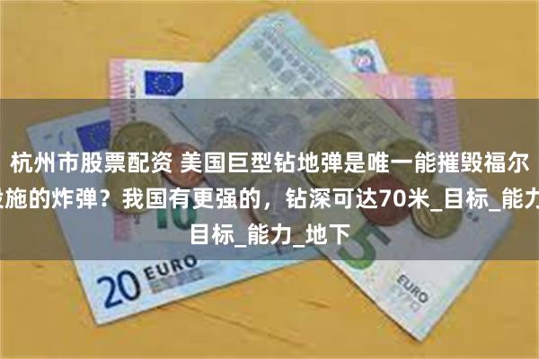 杭州市股票配资 美国巨型钻地弹是唯一能摧毁福尔多核设施的炸弹？我国有更强的，钻深可达70米_目标_能力_地下