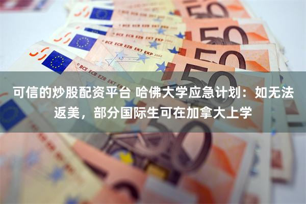 可信的炒股配资平台 哈佛大学应急计划：如无法返美，部分国际生可在加拿大上学
